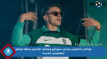 جوناثان شالكيس يتحدى سبورتنج ويكشف تفاصيل صفقة فيكتور جيوكيريس الجديدة